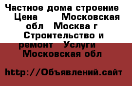 Частное дома строение  › Цена ­ 1 - Московская обл., Москва г. Строительство и ремонт » Услуги   . Московская обл.